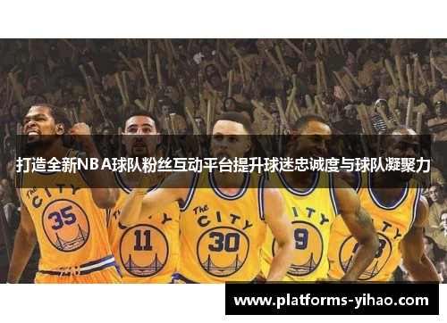 打造全新NBA球队粉丝互动平台提升球迷忠诚度与球队凝聚力