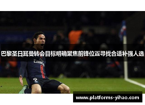 巴黎圣日耳曼转会目标明确聚焦前锋位置寻找合适补强人选