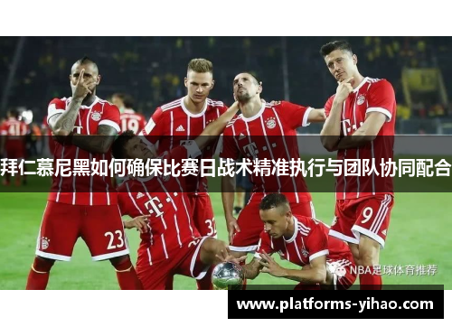 拜仁慕尼黑如何确保比赛日战术精准执行与团队协同配合