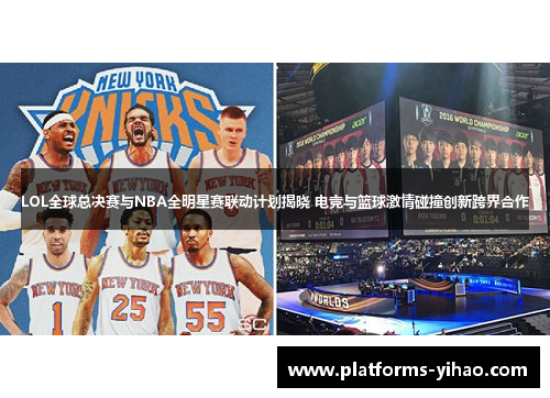 LOL全球总决赛与NBA全明星赛联动计划揭晓 电竞与篮球激情碰撞创新跨界合作