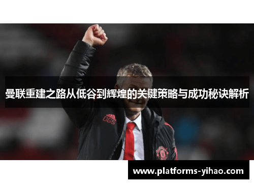 曼联重建之路从低谷到辉煌的关键策略与成功秘诀解析