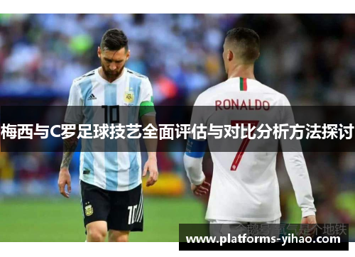 梅西与C罗足球技艺全面评估与对比分析方法探讨