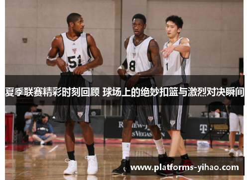 夏季联赛精彩时刻回顾 球场上的绝妙扣篮与激烈对决瞬间