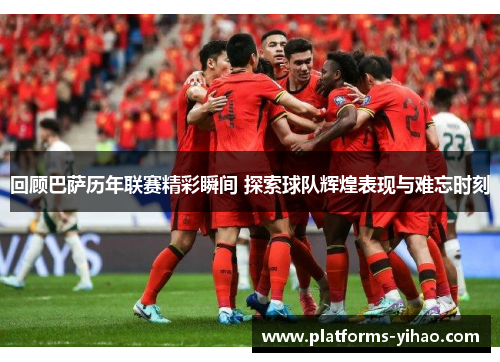 回顾巴萨历年联赛精彩瞬间 探索球队辉煌表现与难忘时刻
