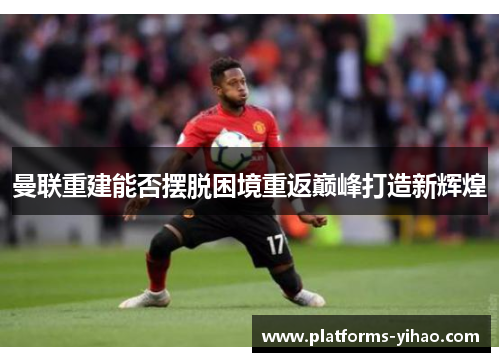 曼联重建能否摆脱困境重返巅峰打造新辉煌