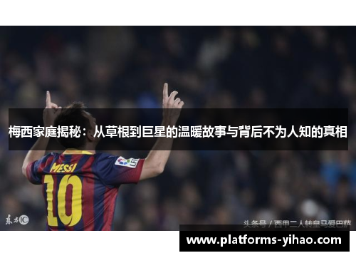 梅西家庭揭秘：从草根到巨星的温暖故事与背后不为人知的真相