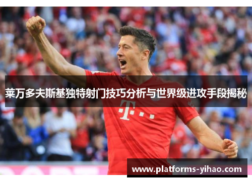 莱万多夫斯基独特射门技巧分析与世界级进攻手段揭秘