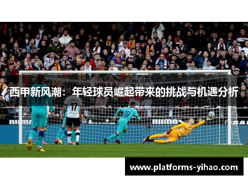 西甲新风潮：年轻球员崛起带来的挑战与机遇分析