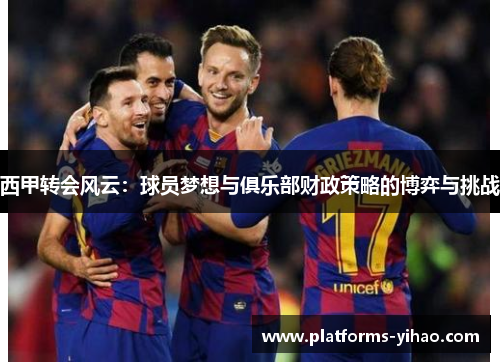 西甲转会风云：球员梦想与俱乐部财政策略的博弈与挑战