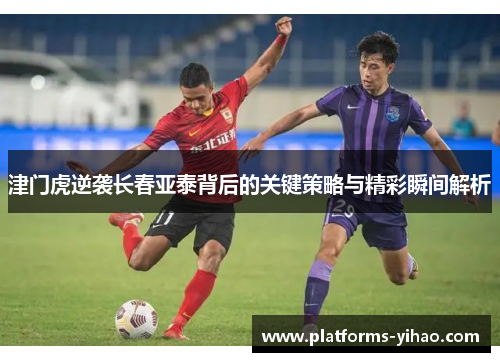 津门虎逆袭长春亚泰背后的关键策略与精彩瞬间解析