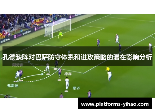 孔德缺阵对巴萨防守体系和进攻策略的潜在影响分析
