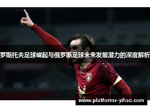 罗斯托夫足球崛起与俄罗斯足球未来发展潜力的深度解析