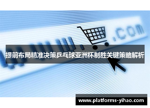 提前布局精准决策乒乓球亚洲杯制胜关键策略解析