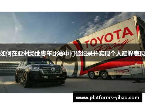 如何在亚洲场地脚车比赛中打破纪录并实现个人巅峰表现
