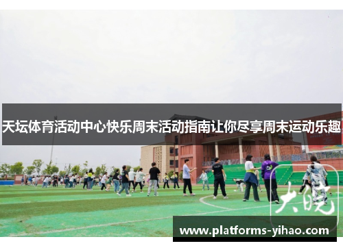 天坛体育活动中心快乐周末活动指南让你尽享周末运动乐趣