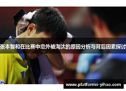 张本智和在比赛中意外被淘汰的原因分析与背后因素探讨