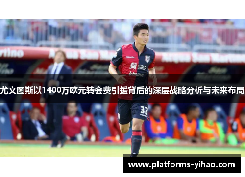 尤文图斯以1400万欧元转会费引援背后的深层战略分析与未来布局