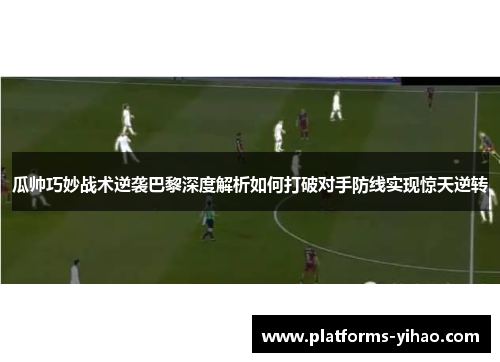 瓜帅巧妙战术逆袭巴黎深度解析如何打破对手防线实现惊天逆转