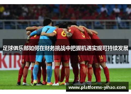 足球俱乐部如何在财务挑战中把握机遇实现可持续发展