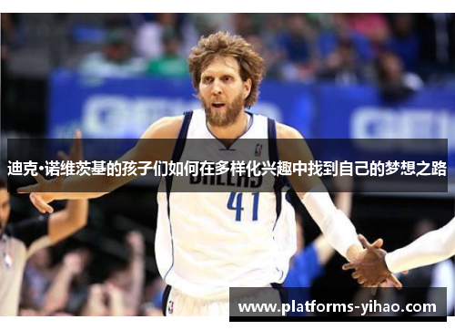 迪克·诺维茨基的孩子们如何在多样化兴趣中找到自己的梦想之路