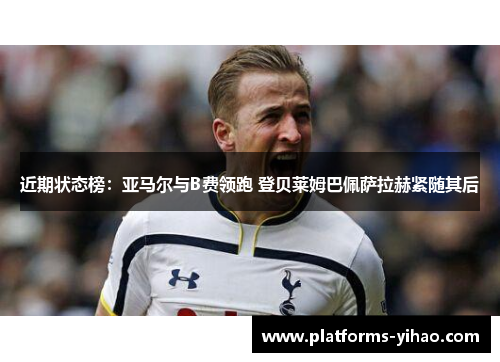近期状态榜：亚马尔与B费领跑 登贝莱姆巴佩萨拉赫紧随其后