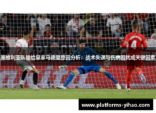 塞维利亚队输给皇家马德里原因分析：战术失误与伤病困扰成关键因素
