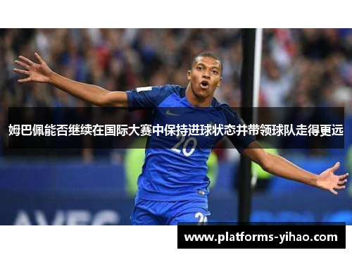 姆巴佩能否继续在国际大赛中保持进球状态并带领球队走得更远