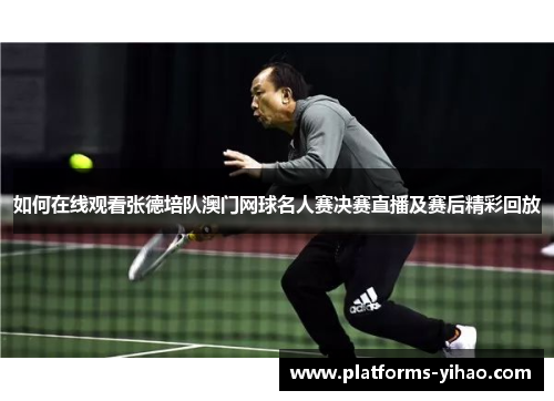 如何在线观看张德培队澳门网球名人赛决赛直播及赛后精彩回放
