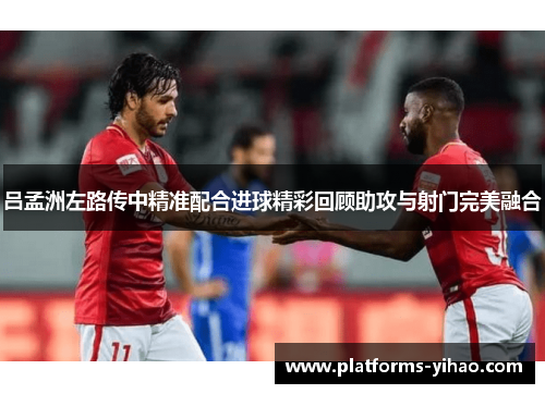 吕孟洲左路传中精准配合进球精彩回顾助攻与射门完美融合