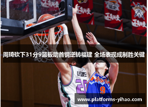 周琦砍下31分9篮板助首钢逆转福建 全场表现成制胜关键