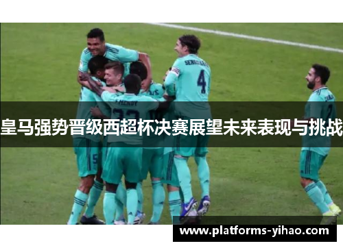 皇马强势晋级西超杯决赛展望未来表现与挑战
