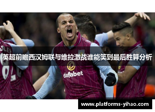 英超前瞻西汉姆联与维拉激战谁能笑到最后胜算分析