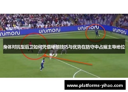 身体对抗型后卫如何凭借硬朗技巧与优势在防守中占据主导地位