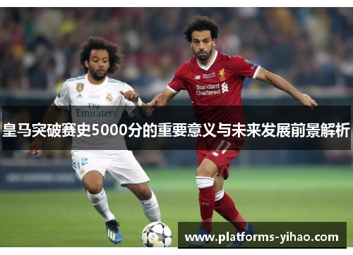 皇马突破赛史5000分的重要意义与未来发展前景解析