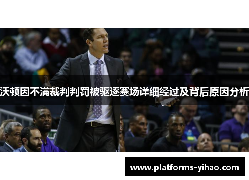 沃顿因不满裁判判罚被驱逐赛场详细经过及背后原因分析
