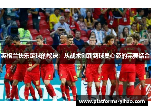 英格兰快乐足球的秘诀：从战术创新到球员心态的完美结合