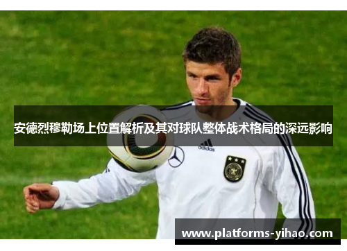 安德烈穆勒场上位置解析及其对球队整体战术格局的深远影响 安德烈穆勒场上位置解析及其对球队整体战术格局的深远影响
