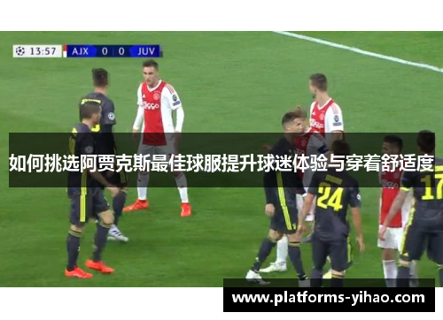 如何挑选阿贾克斯最佳球服提升球迷体验与穿着舒适度