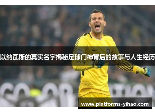 以纳瓦斯的真实名字揭秘足球门神背后的故事与人生经历