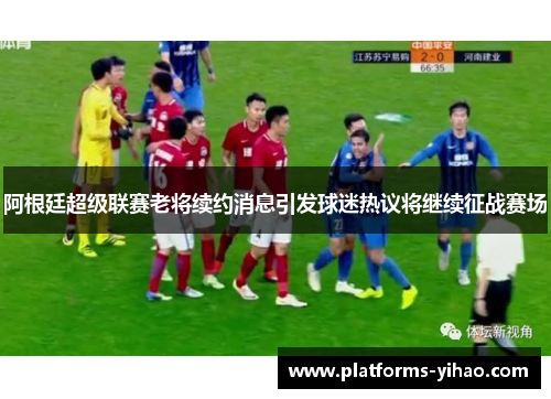 阿根廷超级联赛老将续约消息引发球迷热议将继续征战赛场