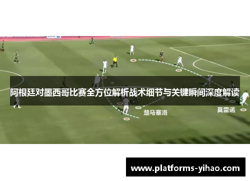 阿根廷对墨西哥比赛全方位解析战术细节与关键瞬间深度解读
