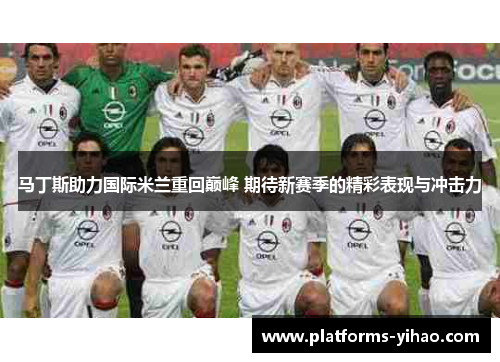 马丁斯助力国际米兰重回巅峰 期待新赛季的精彩表现与冲击力