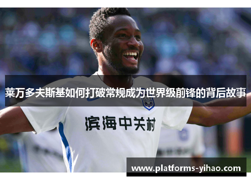 莱万多夫斯基如何打破常规成为世界级前锋的背后故事