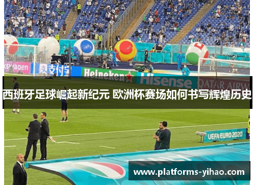 西班牙足球崛起新纪元 欧洲杯赛场如何书写辉煌历史