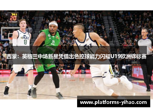 西蒙:英格兰中场新星凭借出色控球能力闪耀U19欧洲锦标赛 西蒙:英格兰中场新星凭借出色控球能力闪耀U19欧洲锦标赛