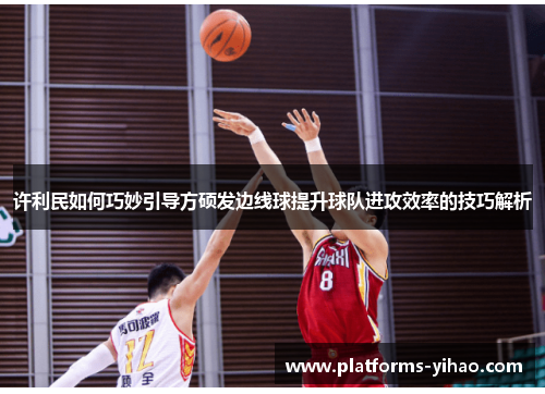 许利民如何巧妙引导方硕发边线球提升球队进攻效率的技巧解析 许利民如何巧妙引导方硕发边线球提升球队进攻效率的技巧解析