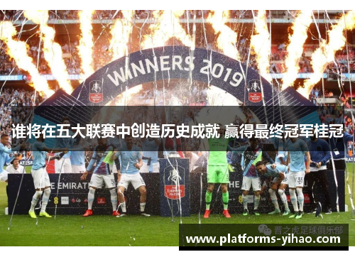谁将在五大联赛中创造历史成就 赢得最终冠军桂冠