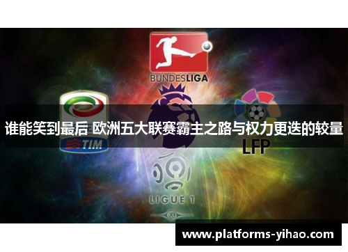 谁能笑到最后 欧洲五大联赛霸主之路与权力更迭的较量 谁能笑到最后 欧洲五大联赛霸主之路与权力更迭的较量