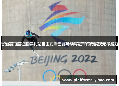 谷爱凌再度征服崇礼站自由式滑雪赛场续写冠军传奇展现无尽潜力 谷爱凌再度征服崇礼站自由式滑雪赛场续写冠军传奇展现无尽潜力
