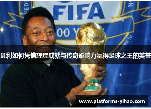 贝利如何凭借辉煌成就与传奇影响力赢得足球之王的美誉 贝利如何凭借辉煌成就与传奇影响力赢得足球之王的美誉